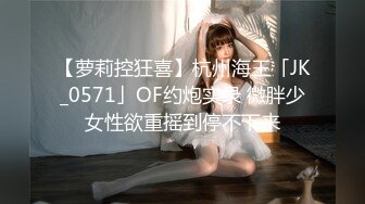 【萝莉控狂喜】杭州海王「JK_0571」OF约炮实录 微胖少女性欲重摇到停不下来