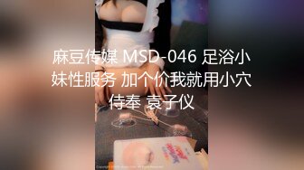 麻豆传媒 MSD-046 足浴小妹性服务 加个价我就用小穴侍奉 袁子仪