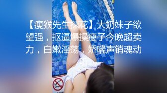 【瘦猴先生探花】大奶妹子欲望强，抠逼爆操瘦子今晚超卖力，白嫩淫荡，娇喘声销魂动听