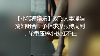 【小狐狸娱乐】双飞人妻淫娃荡妇组合，争相求操服侍周到，轮番压榨小伙扛不住