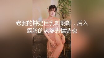 老婆的钟奶巨乳颤啊颤，后入露脸的老婆表情销魂