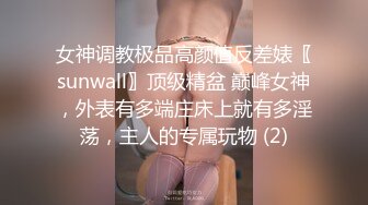 女神调教极品高颜值反差婊〖sunwall〗顶级精盆 巅峰女神，外表有多端庄床上就有多淫荡，主人的专属玩物 (2)