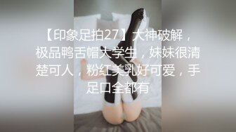 【印象足拍27】大神破解，极品鸭舌帽大学生，妹妹很清楚可人，粉红美乳好可爱，手足口全都有