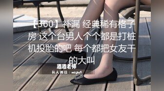 【360】补漏 经典稀有格子房 这个台男人个个都是打桩机投胎的吧 每个都把女友干的大叫