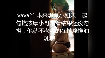 vava丫 本来想跟小姐妹一起勾搭按摩小哥来着结果还没勾搭，他就不老实的在按摩推油乳房！