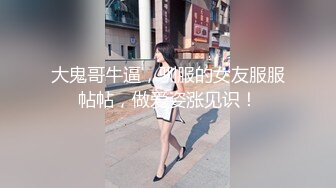 大鬼哥牛逼，驯服的女友服服帖帖，做爱姿涨见识！