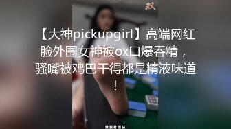 【大神pickupgirl】高端网红脸外围女神被ox口爆吞精，骚嘴被鸡巴干得都是精液味道！