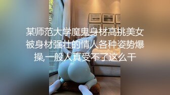 某师范大学魔鬼身材高挑美女被身材强壮的情人各种姿势爆操,一般人真受不了这么干