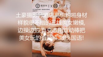 土豪摄影师酒店高价约啪身材样貌很不错的三线美女嫩模,边操边拍,真变态用震动棒把美女玩的直颤抖,激烈.国语!