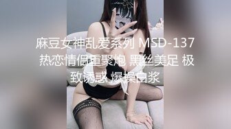 麻豆女神乱爱系列 MSD-137 热恋情侣重聚炮 黑丝美足 极致诱惑 爆操白浆