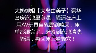 大奶御姐【大岛由美子】豪华套房泳池里泡澡，骚逼在床上用AV玩具自慰震到喷尿，床单都湿完了，赶紧到泳池清洗骚逼，再回床上看骚穴！