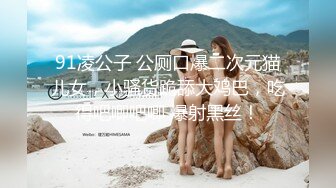 91凌公子 公厕口爆二次元猫儿女，小骚货跪舔大鸡巴，吃得吧唧吧唧 爆射黑丝！