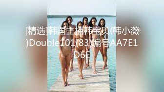 [精选]韩国主播韩宝贝(韩小薇)Double101(83)编号AA7E1D6E