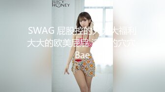 SWAG 屁股控的大大大福利大大的欧美屁屁 淫荡的穴穴 Bae