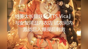 绝美大长腿妖妖『TS Vica』与女友同逛内衣店 试衣间内激战后入爆操超刺激