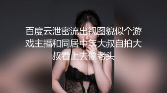 百度云泄密流出视图貌似个游戏主播和同居中年大叔自拍大叔看上去像老头