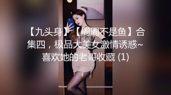 【九头身】【周周不是鱼】合集四，极品大美女激情诱惑~喜欢她的老哥收藏 (1)