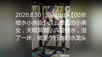 2020.8.30，新鲜出炉【00年喷水小水娃】这么漂亮的小美女，天赋异禀小穴爱喷水，湿了一床，就是个行走的水龙头