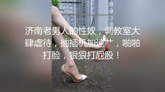 济南老男人的性奴，调教室大肆虐待，抽插机加速艹，啪啪打脸，狠狠打屁股！