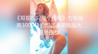 《哥现在只是个传说》力哥徒弟3000块约炮连衣裙极品大圈外围女