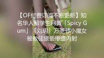 【OF付费订阅不断更新】知名华人留学生网黄「Spicy Gum」「刘玥」万圣节小魔女被教徒猥亵惨遭内射