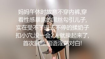 妈妈午休时故意不穿内裤,穿着性感暴露的黑丝勾引儿子,实在受不了进去不停的揉奶子扣小穴,没一会2人就操起来了,首次露脸,国语淫荡对白!