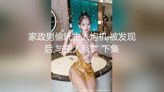 家政男偷玩主人炮机,被发现后,与主人互艹 下集