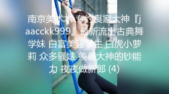 南京美术术 专约良家大神『jaacckk999』最新流出古典舞学妹 白富美留学生 白虎小萝莉 众多骚婊 羡慕大神的钞能力 夜夜做新郎 (4)