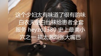 这个少妇太有味道了很有韵味 白衣天使白丝袜给患者全套服务 heyzo1380 史上最美小穴之一 搞太激烈张大嘴巴