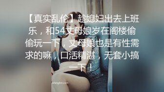 【真实乱伦】趁媳妇出去上班乐，和54丈母娘岁在阁楼偷偷玩一下，丈母娘也是有性需求的嘛，口活精湛，无套小搞一下！