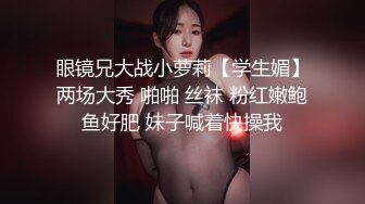 眼镜兄大战小萝莉【学生媚】两场大秀 啪啪 丝袜 粉红嫩鲍鱼好肥 妹子喊着快操我