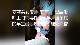 萝莉美女老师-菲菲-：黑丝老师上门辅导性爱教学、被单纯的学生没谈过恋爱，破处兴奋哇！