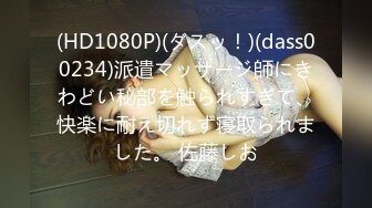 (HD1080P)(ダスッ！)(dass00234)派遣マッサージ師にきわどい秘部を触られすぎて、快楽に耐え切れず寝取られました。 佐藤しお