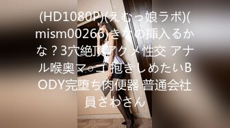 (HD1080P)(えむっ娘ラボ)(mism00266)きなの挿入るかな？3穴絶頂アクメ性交 アナル喉奥マ○コ 抱きしめたいBODY完堕ち肉便器 普通会社員さわさん