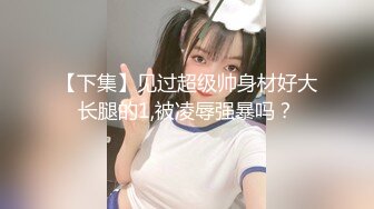 【下集】见过超级帅身材好大长腿的1,被凌辱强暴吗？