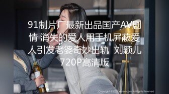 91制片厂最新出品国产AV剧情 消失的爱人用手机屏蔽爱人引发老婆奇妙出轨  刘颖儿720P高清版