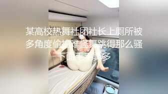 某高校热舞社团社长上厕所被多角度偷拍难怪舞跳得那么骚下面毛毛真多