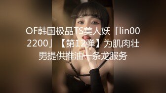 OF韩国极品TS美人妖「lin002200」【第12弹】为肌肉壮男提供推油一条龙服务