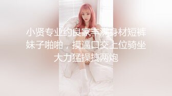 小贤专业约良家丰满身材短裤妹子啪啪，摸逼口交上位骑坐大力猛操搞两炮