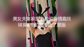 美女夫妻家里各种姿势情趣丝袜操B干的可带劲了原版