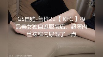 GS自购-售价22【 KFC 】极品美女独自逛服装店。超薄肉丝袜窄内尿湿了一点