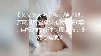 【又又又又鸭】极品筷子腿，萝莉风可爱嫩妹推特私拍8套，自摸啪啪各种制服诱惑，非常小母狗3