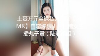 土豪万元全裸私人定制【ASMR】自慰爆浆！斗鱼前女主播丸子君（陆瑶姐姐）