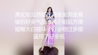 美女如云西餐厅高级坐厕全景偸拍好多气质漂亮小姐姐方便翘臀大白腿妹子分泌物过多擦逼用了好多纸