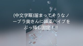 (中文字幕)溜まってそうなノーブラ奥さんに媚薬バイブをぶっ挿し固定！！