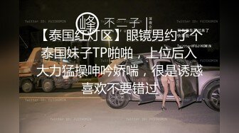 【泰国红灯区】眼镜男约了个泰国妹子TP啪啪，上位后入大力猛操呻吟娇喘，很是诱惑喜欢不要错过