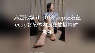 麻豆传媒 db-018 app交友在ecup女孩体内疯狂抽插内射-娜娜