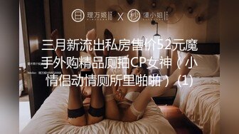 三月新流出私房售价52元魔手外购精品厕拍CP女神（小情侣动情厕所里啪啪） (1)