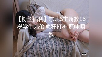 【粉丝福利】东北S主调教18岁学生弟弟,疯狂打桩,原味调教