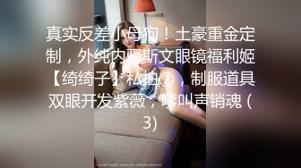 真实反差小母狗！土豪重金定制，外纯内骚斯文眼镜福利姬【绮绮子】私拍②，制服道具双眼开发紫薇，嗲叫声销魂 (3)